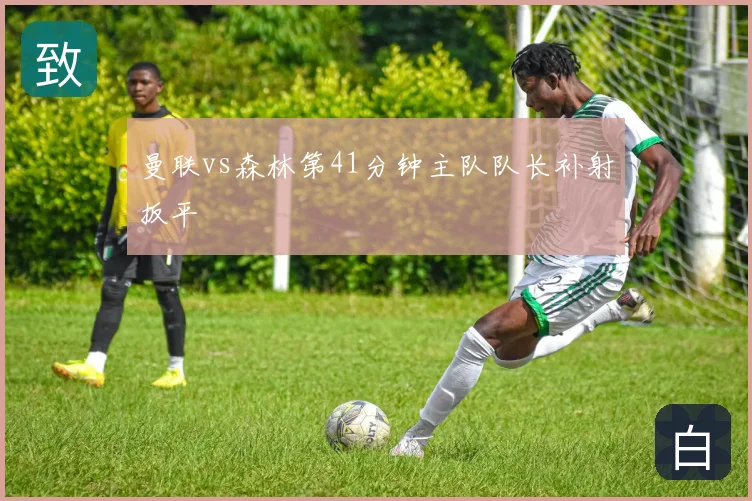 曼联vs森林第41分钟主队队长补射扳平