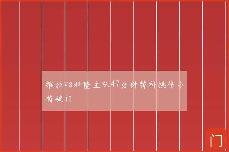 维拉vs科隆主队47分钟替补挑传小将破门