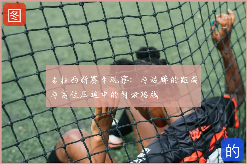 吉拉西新赛季观察：与边锋的距离与高位压迫中的封堵路线
